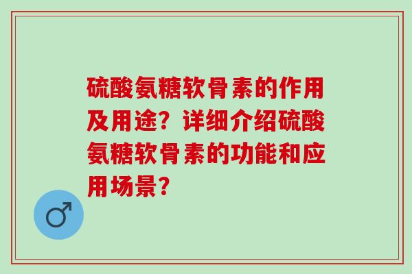 硫酸氨糖软骨素的作用及用途？详细介绍硫酸氨糖软骨素的功能和应用场景？