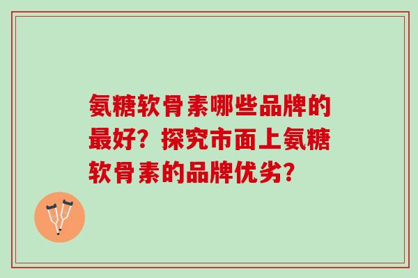 氨糖软骨素哪些品牌的好？探究市面上氨糖软骨素的品牌优劣？