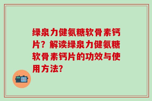 绿泉力健氨糖软骨素钙片?解读绿泉力健氨糖软骨素钙片的功效与使用方法? 绿泉力健氨糖软骨素钙片?解读绿泉力健氨糖软骨素钙片的功效与使用方法?