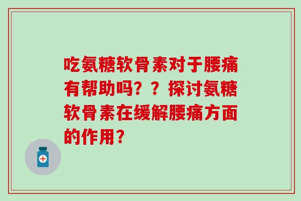 吃氨糖软骨素对于腰痛有帮助吗？？探讨氨糖软骨素在缓解腰痛方面的作用？