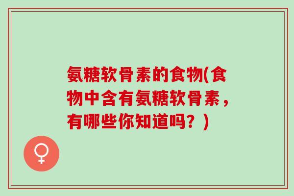 氨糖软骨素的食物(食物中含有氨糖软骨素，有哪些你知道吗？)