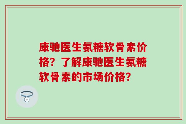 康驰医生氨糖软骨素价格？了解康驰医生氨糖软骨素的市场价格？