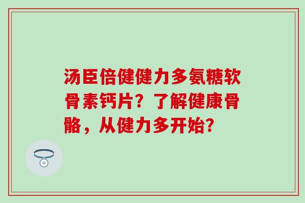汤臣倍健健力多氨糖软骨素钙片？了解健康骨骼，从健力多开始？