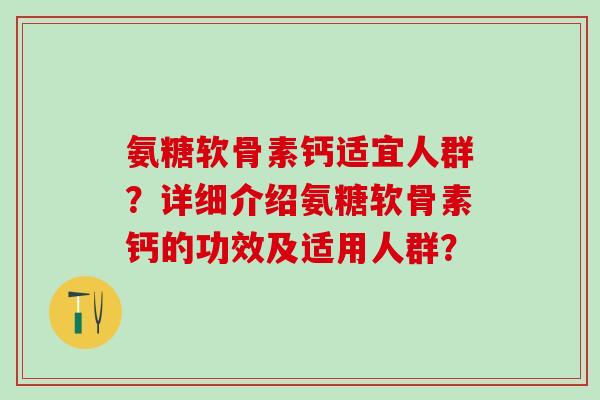 氨糖软骨素钙适宜人群？详细介绍氨糖软骨素钙的功效及适用人群？