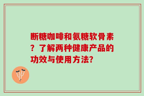 断糖咖啡和氨糖软骨素？了解两种健康产品的功效与使用方法？