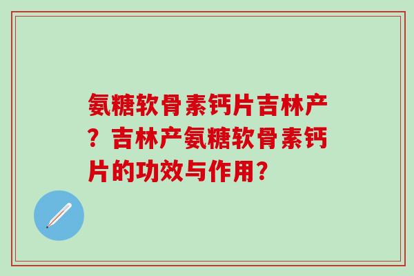 氨糖软骨素钙片吉林产？吉林产氨糖软骨素钙片的功效与作用？