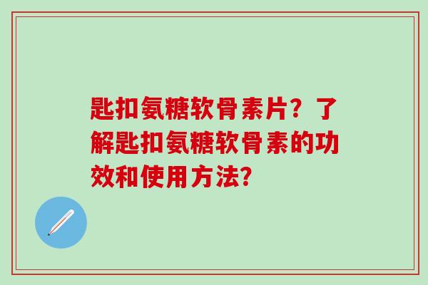 匙扣氨糖软骨素片？了解匙扣氨糖软骨素的功效和使用方法？