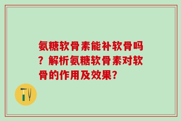 氨糖软骨素能补软骨吗?解析氨糖软骨素对软骨的作用及效果? 氨糖软骨素能补软骨吗?解析氨糖软骨素对软骨的作用及效果?