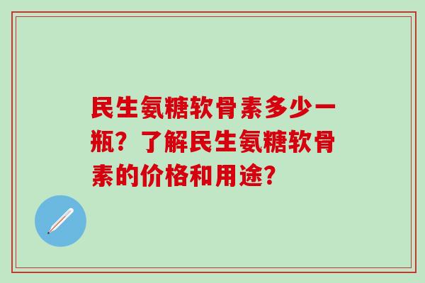 民生氨糖软骨素多少一瓶？了解民生氨糖软骨素的价格和用途？