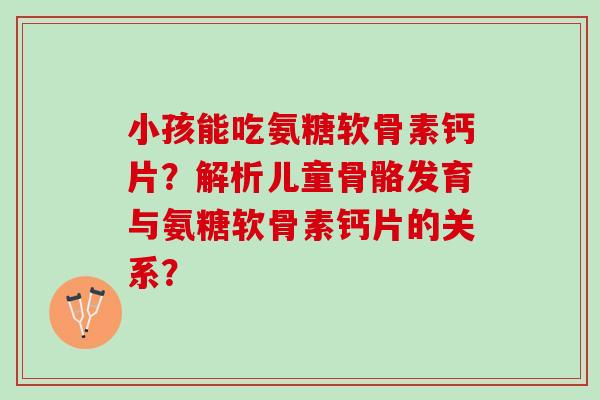 小孩能吃氨糖软骨素钙片？解析儿童骨骼发育与氨糖软骨素钙片的关系？