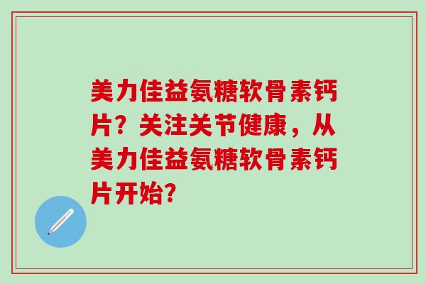 美力佳益氨糖软骨素钙片？关注关节健康，从美力佳益氨糖软骨素钙片开始？