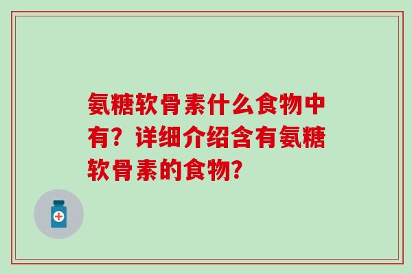 氨糖软骨素什么食物中有?详细介绍含有氨糖软骨素的食物? 氨糖软骨素什么食物中有?详细介绍含有氨糖软骨素的食物?