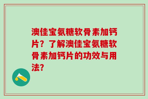 澳佳宝氨糖软骨素加钙片？了解澳佳宝氨糖软骨素加钙片的功效与用法？