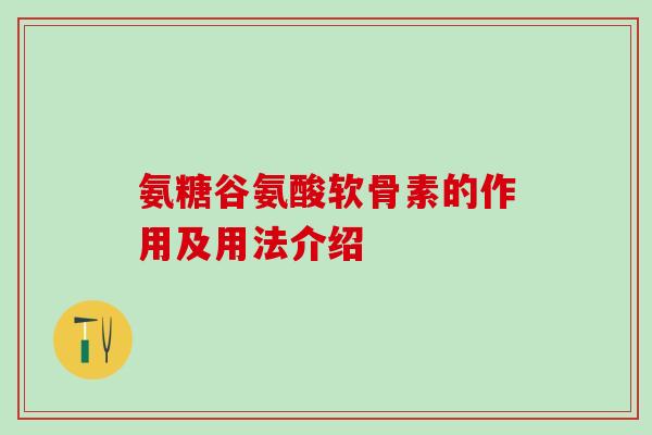 氨糖谷氨酸软骨素的作用及用法介绍 氨糖谷氨酸软骨素的作用及用法介绍