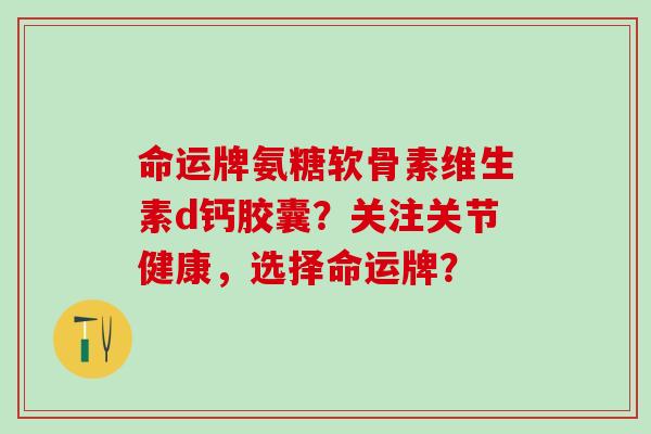 命运牌氨糖软骨素维生素d钙胶囊？关注关节健康，选择命运牌？