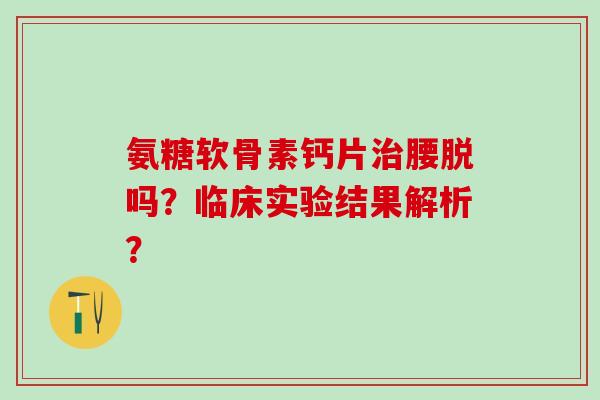 氨糖软骨素钙片治腰脱吗？临床实验结果解析？