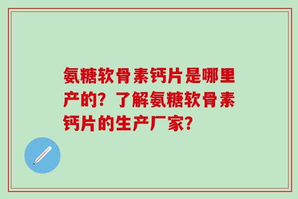 氨糖软骨素钙片是哪里产的?了解氨糖软骨素钙片的生产厂家? 氨糖软骨素钙片是哪里产的?了解氨糖软骨素钙片的生产厂家?
