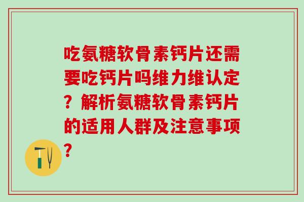 吃氨糖软骨素钙片还需要吃钙片吗维力维认定？解析氨糖软骨素钙片的适用人群及注意事项？