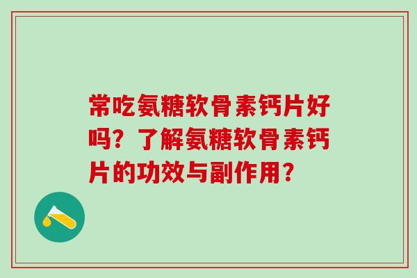 常吃氨糖软骨素钙片好吗?了解氨糖软骨素钙片的功效与副作用? 常吃氨糖软骨素钙片好吗?了解氨糖软骨素钙片的功效与副作用?