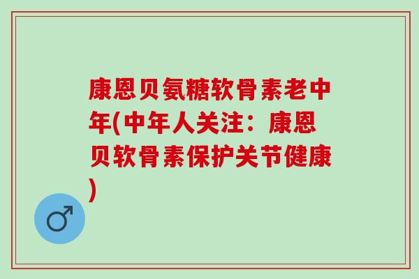康恩贝氨糖软骨素老中年(中年人关注：康恩贝软骨素保护关节健康)