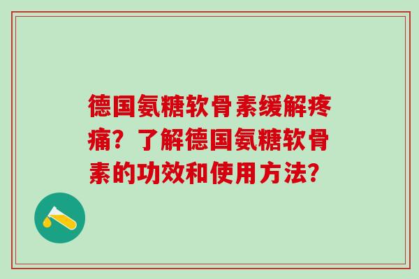 德国氨糖软骨素缓解疼痛？了解德国氨糖软骨素的功效和使用方法？
