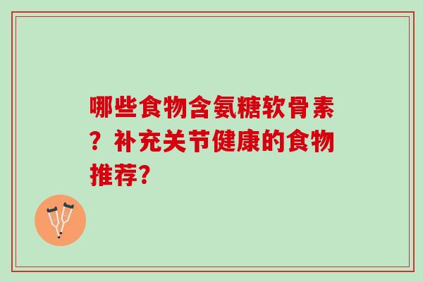哪些食物含氨糖软骨素？补充关节健康的食物推荐？