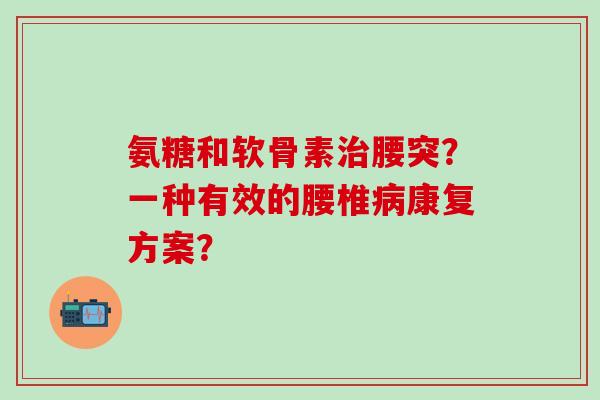 氨糖和软骨素治腰突？一种有效的腰椎病康复方案？