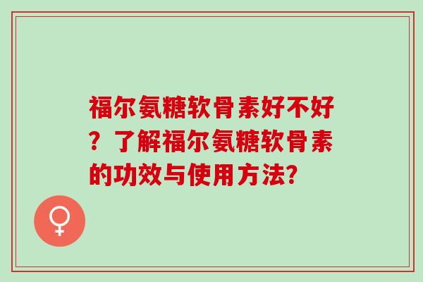 福尔氨糖软骨素好不好?了解福尔氨糖软骨素的功效与使用方法? 福尔氨糖软骨素好不好?了解福尔氨糖软骨素的功效与使用方法?