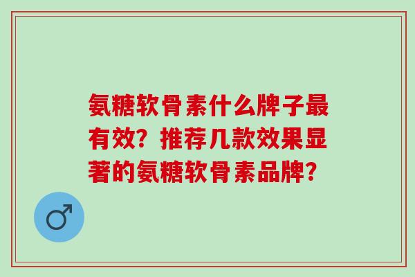 氨糖软骨素什么牌子最有效？推荐几款效果显著的氨糖软骨素品牌？