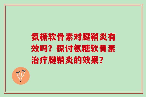 氨糖软骨素对腱鞘炎有效吗?探讨氨糖软骨素腱鞘炎的效果? 氨糖软骨素对腱鞘炎有效吗?探讨氨糖软骨素腱鞘炎的效果?