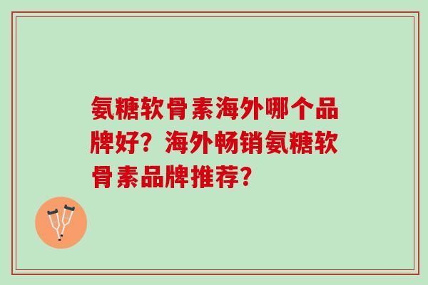 氨糖软骨素海外哪个品牌好？海外畅销氨糖软骨素品牌推荐？