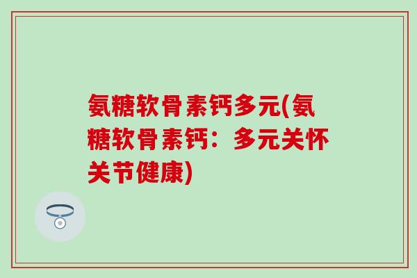 氨糖软骨素钙多元(氨糖软骨素钙：多元关怀关节健康)