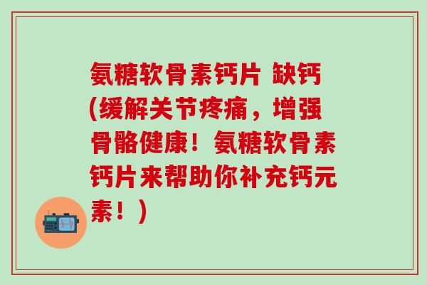 氨糖软骨素钙片 缺钙(缓解关节疼痛，增强骨骼健康！氨糖软骨素钙片来帮助你补充钙元素！)