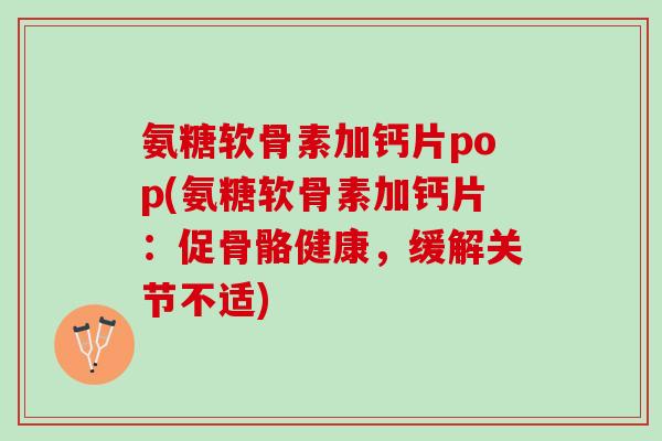 氨糖软骨素加钙片pop(氨糖软骨素加钙片：促骨骼健康，缓解关节不适)