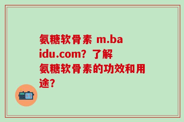 氨糖软骨素 m.baidu.com？了解氨糖软骨素的功效和用途？