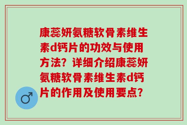 康蕊妍氨糖软骨素维生素d钙片的功效与使用方法？详细介绍康蕊妍氨糖软骨素维生素d钙片的作用及使用要点？