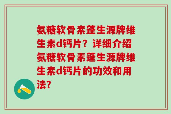 氨糖软骨素蓬生源牌维生素d钙片？详细介绍氨糖软骨素蓬生源牌维生素d钙片的功效和用法？
