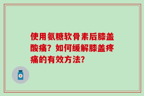 使用氨糖软骨素后膝盖酸痛？如何缓解膝盖疼痛的有效方法？