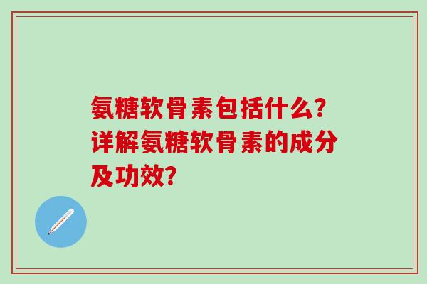 氨糖软骨素包括什么？详解氨糖软骨素的成分及功效？
