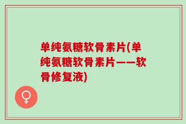 单纯氨糖软骨素片(单纯氨糖软骨素片——软骨修复液)