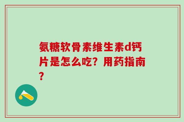氨糖软骨素维生素d钙片是怎么吃？用药指南？