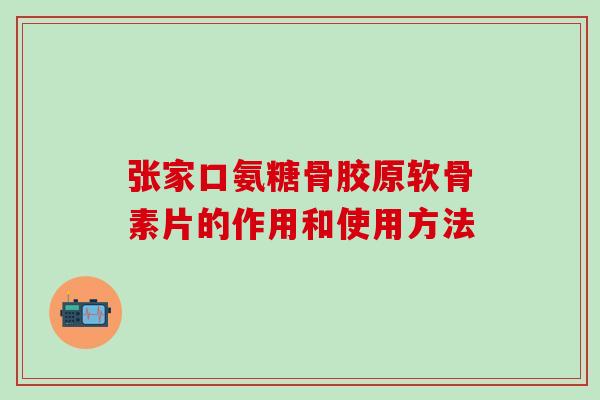 张家口氨糖骨胶原软骨素片的作用和使用方法