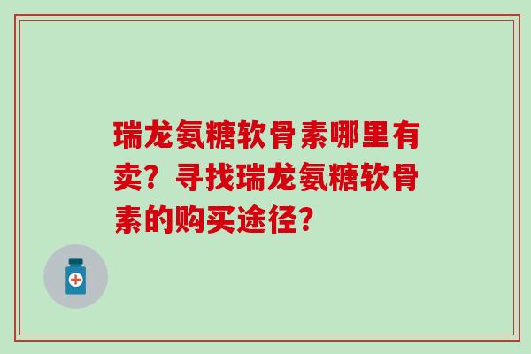 瑞龙氨糖软骨素哪里有卖?寻找瑞龙氨糖软骨素的购买途径? 瑞龙氨糖软骨素哪里有卖?寻找瑞龙氨糖软骨素的购买途径?