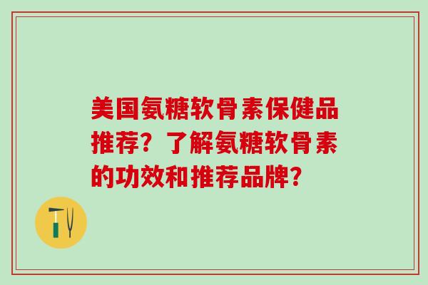 美国氨糖软骨素保健品推荐？了解氨糖软骨素的功效和推荐品牌？