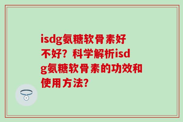 isdg氨糖软骨素好不好?科学解析isdg氨糖软骨素的功效和使用方法? isdg氨糖软骨素好不好?科学解析isdg氨糖软骨素的功效和使用方法?