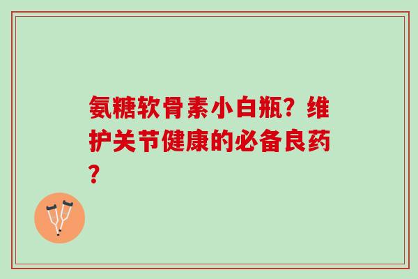 氨糖软骨素小白瓶?维护关节健康的必备良药? 氨糖软骨素小白瓶?维护关节健康的必备良药?
