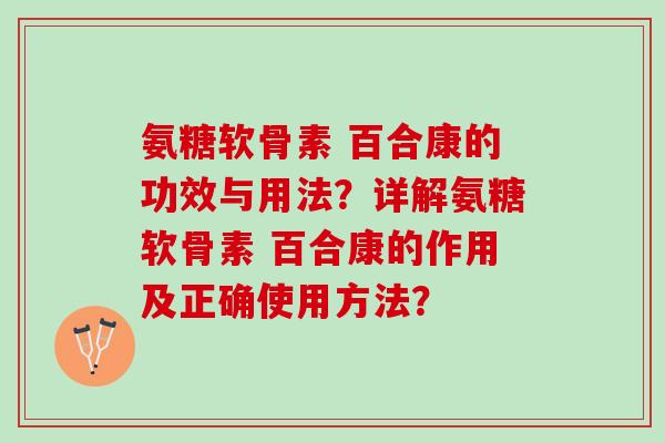 氨糖软骨素 百合康的功效与用法?详解氨糖软骨素 百合康的作用及正确使用方法? 氨糖软骨素 百合康的功效与用法?详解氨糖软骨素 百合康的作用及正确使用方法?