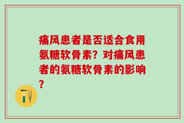 痛风患者是否适合食用氨糖软骨素？对痛风患者的氨糖软骨素的影响？