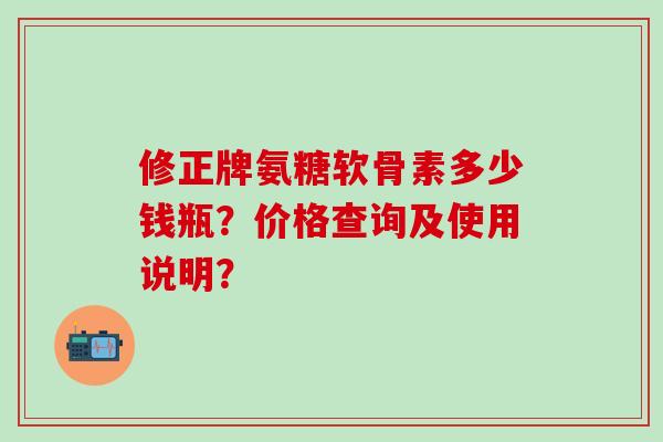 修正牌氨糖软骨素多少钱瓶？价格查询及使用说明？