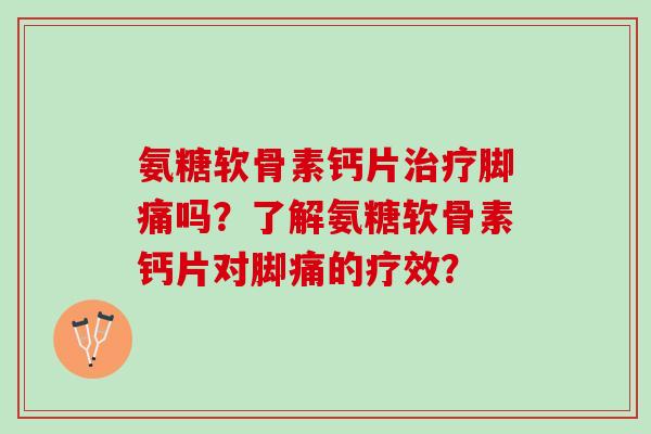 氨糖软骨素钙片脚痛吗?了解氨糖软骨素钙片对脚痛的疗效? 氨糖软骨素钙片脚痛吗?了解氨糖软骨素钙片对脚痛的疗效?